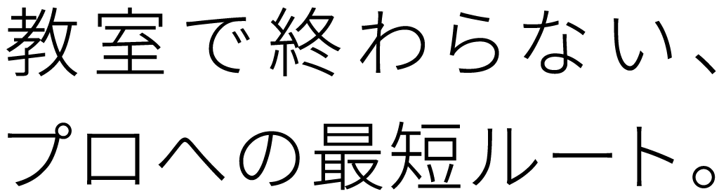 教室で終わらない、 プロへの最短ルート。